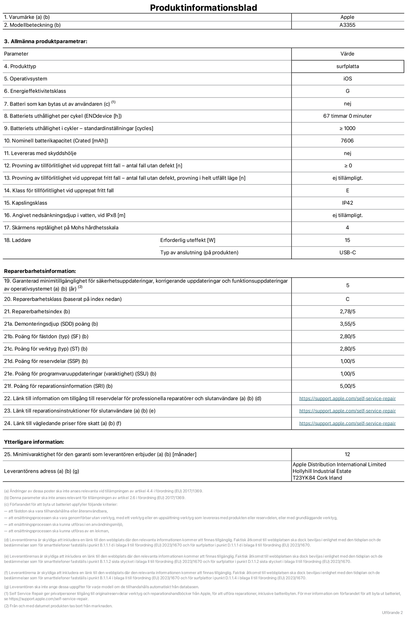 Produktinformationsblad för iPad Wi-Fi + Cellular, modell A3355. Tillhandahålls av Apple Distribution International Ltd, Hollyhill Industrial Estate. Cork, Irland T23 YK84. Enhetstyp: surfplatta. Operativsystem: iOS. Energieffektivitetsklass: G. Batteri som kan bytas ut av användaren: nej. Batteritid: 67 timmar. Batteriets livslängd i antal cykler: ≥ 1000. Nominell batterikapacitet: 7606 mAh. Tillförlitlighetstest vid upprepat fritt fall – antal fall utan defekter: ≥ 0. Tillförlitlighet vid upprepat fritt fall: klass E. IP-klass: IP42. Skärmens reptålighet enligt Mohs hårdhetsskala: 4. Laddare – uteffekt som krävs: 15 W. Typ av uttag på laddaren: usb-c. Garanterad minimiperiod för tillgång till säkerhetsuppdateringar, korrigerande uppdateringar och funktionsuppdateringar av operativsystemet: 5 år. Reparerbarhetsklass: C. Reparerbarhetsindex: 2,78/5. Poäng för demonteringsdjup: 3,55/5. Poäng för fästen: 2,80/5. Poäng för verktyg: 2,80/5. Poäng för reservdelar: 1,00/5. Poäng för mjukvaruuppdateringar: 1,00/5. Poäng för reparationsinformation: 5,00/5. Länk till information om tillgängliga reservdelar för professionella reparatörer och slutanvändare: https://support.apple.com/self-service-repair. Länk till reparationsanvisningar för slutanvändare: https://support.apple.com/self-service-repair. Länk till vägledande priser före skatt: https://support.apple.com/self-service-repair. Produkten omfattas av 12 månaders garanti.